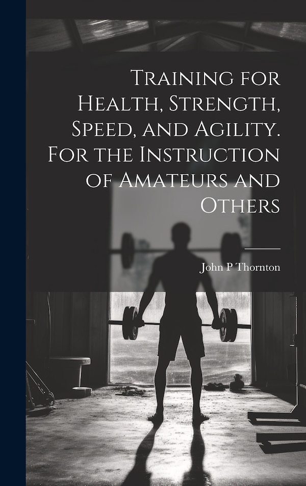 Training for Health Strength Speed and Agility. For the Instruction of Amateurs and Others by John P Thornton, Hardcover | Indigo Chapters