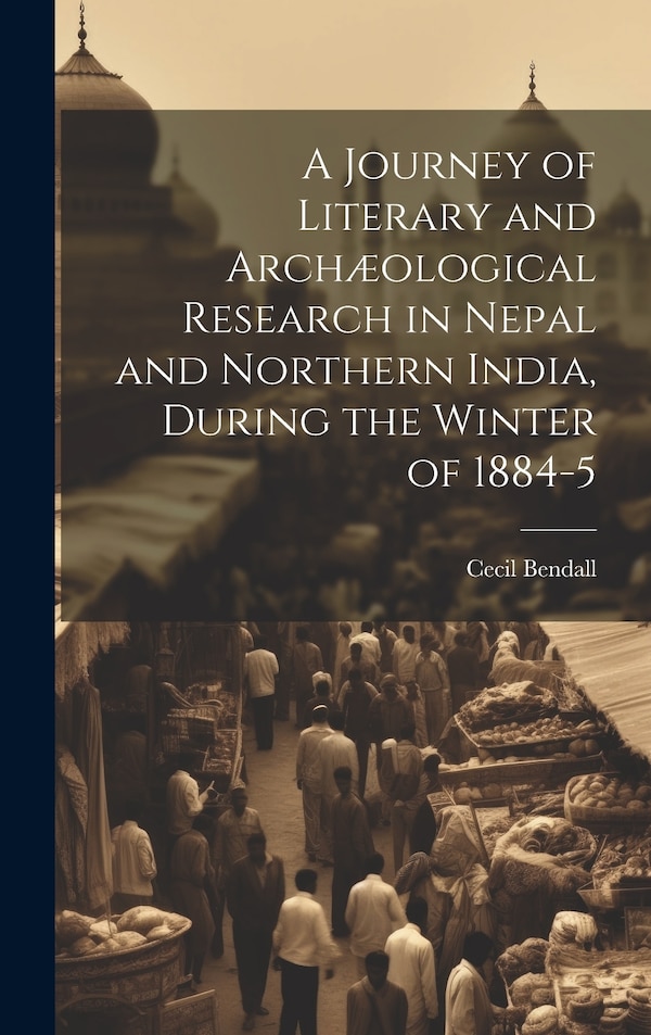 A Journey of Literary and Archæological Research in Nepal and Northern India During the Winter of 1884-5 by Cecil 1856-1906 Bendall, Hardcover
