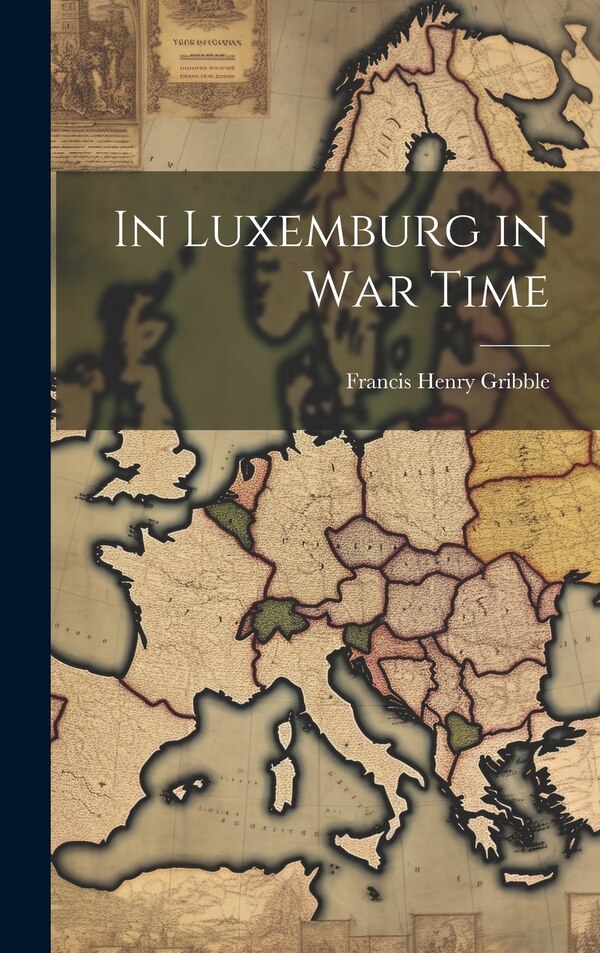In Luxemburg in War Time by Francis Henry 1862-1946 Gribble, Hardcover | Indigo Chapters