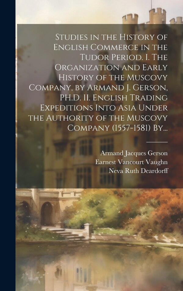 Studies in the History of English Commerce in the Tudor Period. I. The Organization and Early History of the Muscovy Company by Armand J