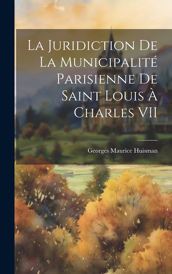 La juridiction de la municipalité parisienne de Saint Louis à Charles VII by Georges Maurice 1889- Huisman, Hardcover | Indigo Chapters