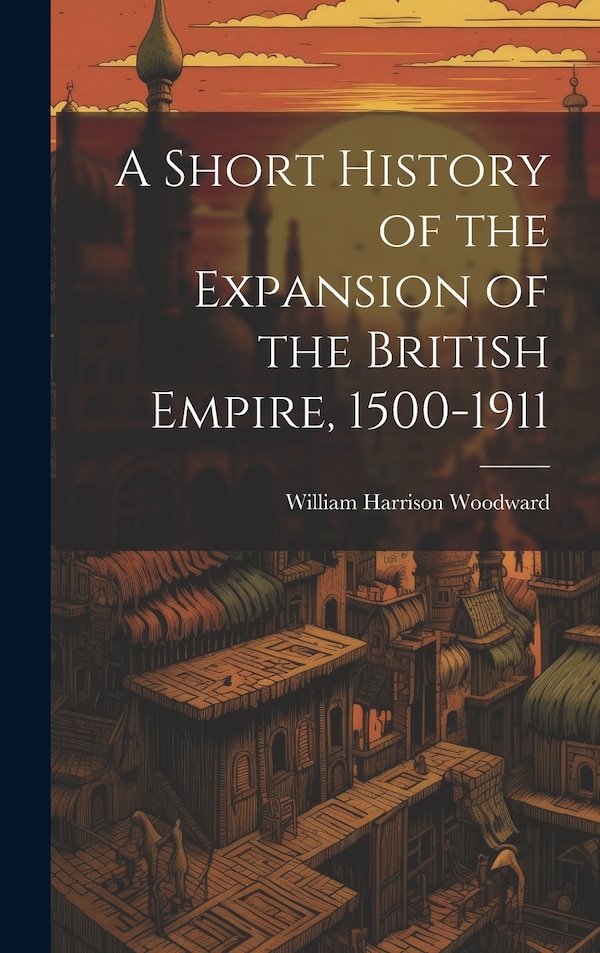 A Short History of the Expansion of the British Empire 1500-1911 by William Harrison 1856-1941 Woodward, Hardcover | Indigo Chapters