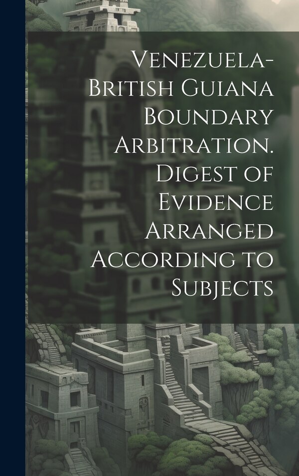 Venezuela-British Guiana Boundary Arbitration. Digest of Evidence Arranged According to Subjects by Anonymous, Hardcover | Indigo Chapters