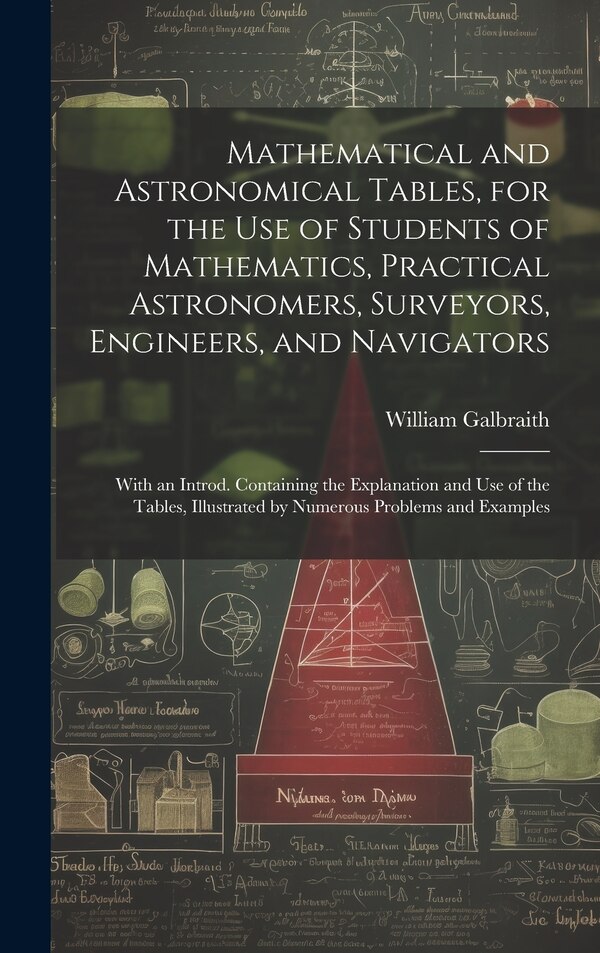 Mathematical and Astronomical Tables for the Use of Students of Mathematics Practical Astronomers Surveyors Engineers and Navigators;