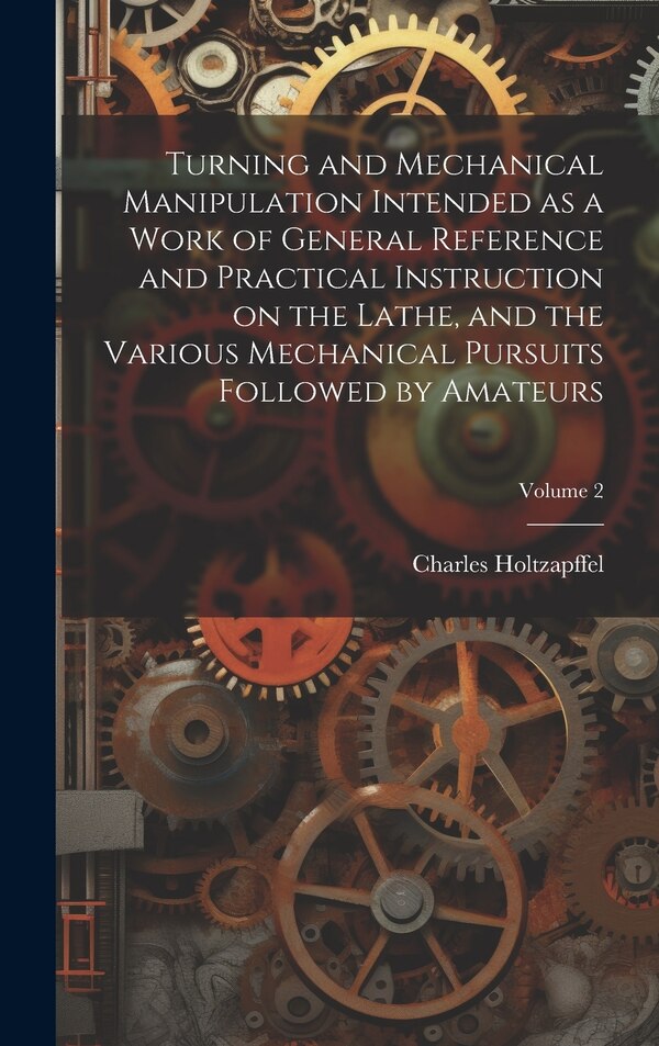 Turning and Mechanical Manipulation Intended as a Work of General Reference and Practical Instruction on the Lathe and the Various