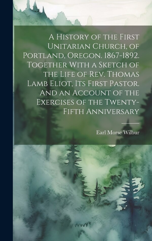 A History of the First Unitarian Church of Portland Oregon. 1867-1892. Together With a Sketch of the Life of Rev. Thomas Lamb Eliot Its