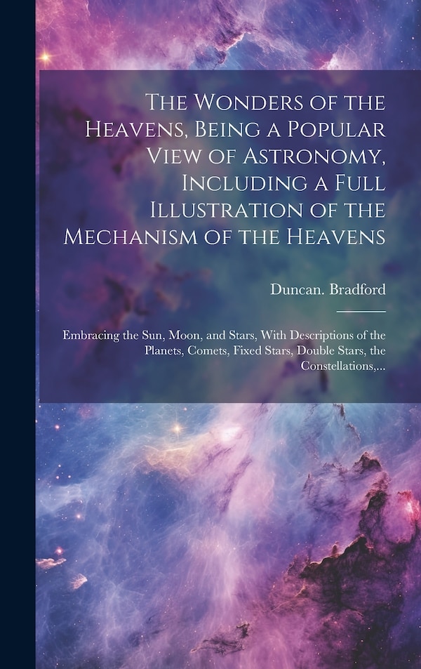 The Wonders of the Heavens Being a Popular View of Astronomy Including a Full Illustration of the Mechanism of the Heavens; Embracing the