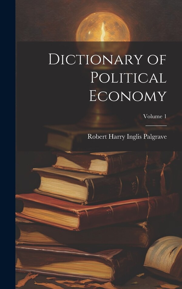 Dictionary of Political Economy; Volume 1 by Robert Harry Inglis Palgrave, Hardcover | Indigo Chapters