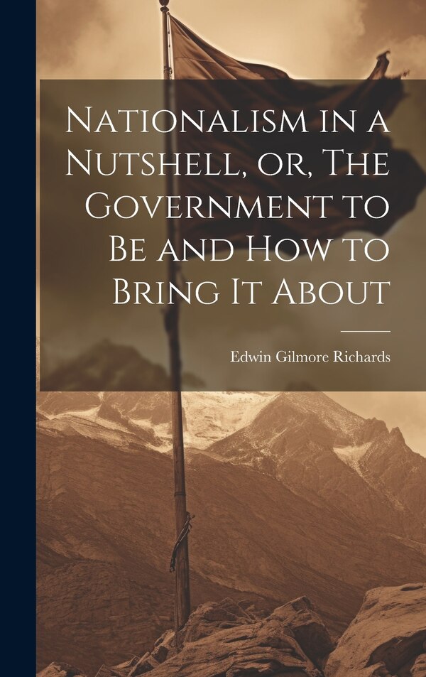Nationalism in a Nutshell or The Government to Be and How to Bring It About by Edwin Gilmore Richards, Hardcover | Indigo Chapters