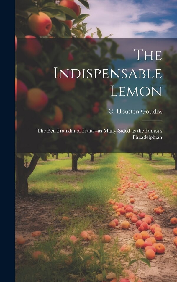 The Indispensable Lemon; the Ben Franklin of Fruits - as Many-sided as the Famous Philadelphian by C Houston (Charles Houston) Goudiss, Hardcover