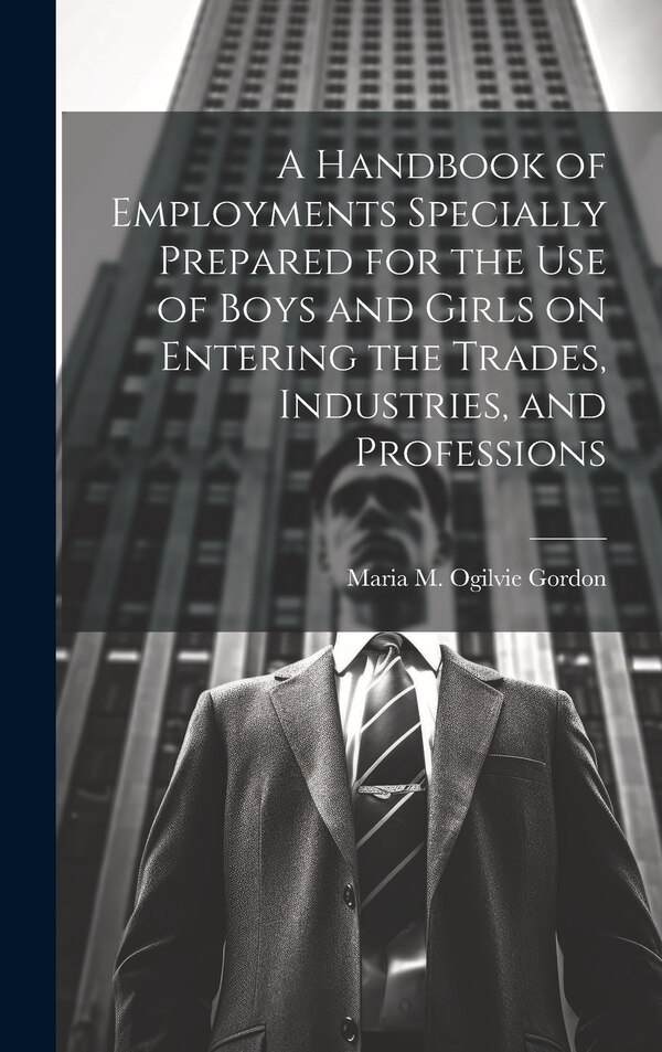 A Handbook of Employments Specially Prepared for the Use of Boys and Girls on Entering the Trades Industries and Professions | Indigo Chapters