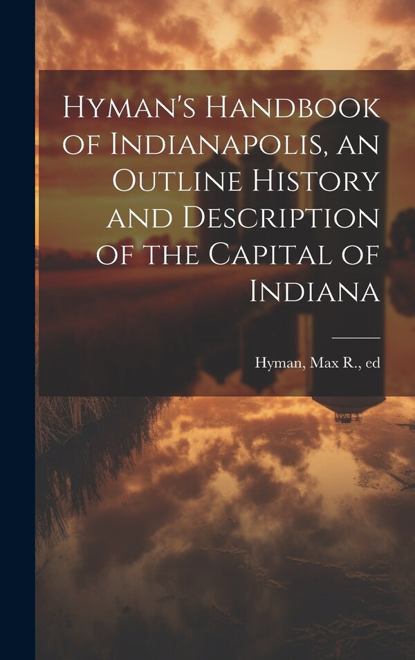 Hyman's Handbook of Indianapolis an Outline History and Description of the Capital of Indiana by Max R (Max Robinson) 1859-19 Hyman, Hardcover