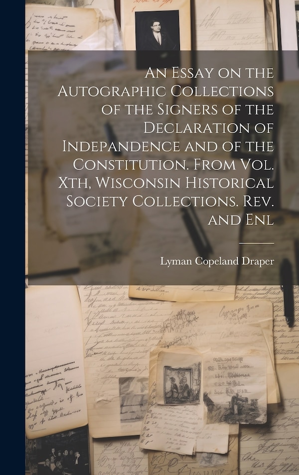 An Essay on the Autographic Collections of the Signers of the Declaration of Indepandence and of the Constitution. From Vol. Xth Wisconsin