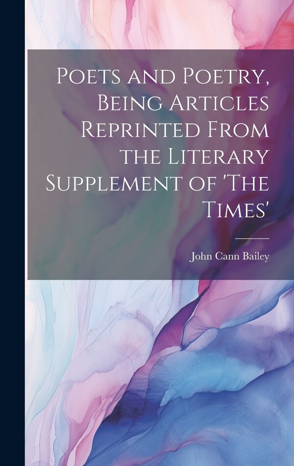 Poets and Poetry Being Articles Reprinted From the Literary Supplement of 'The Times' by John Cann 1864-1931 Bailey, Hardcover | Indigo Chapters