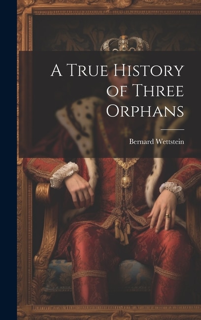 A True History of Three Orphans by Bernard 1840- Wettstein, Hardcover | Indigo Chapters
