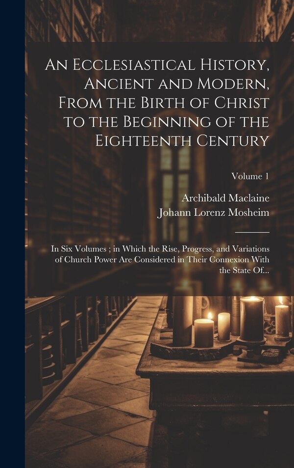 An Ecclesiastical History Ancient and Modern From the Birth of Christ to the Beginning of the Eighteenth Century by Archibald 1722-1804 Maclaine