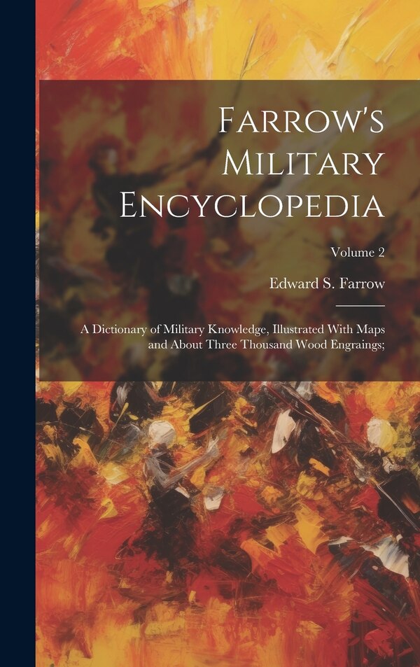 Farrow's Military Encyclopedia; a Dictionary of Military Knowledge Illustrated With Maps and About Three Thousand Wood Engraings;; Volume 2