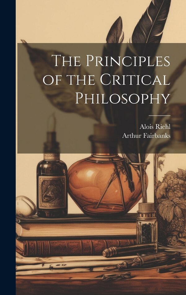 The Principles of the Critical Philosophy by Alois 1844-1924 Riehl, Hardcover | Indigo Chapters