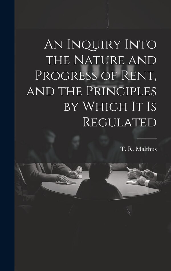 An Inquiry Into the Nature and Progress of Rent and the Principles by Which It is Regulated by T R (Thomas Robert) 1766- Malthus, Hardcover