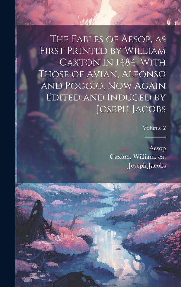 The Fables of Aesop as First Printed by William Caxton in 1484 With Those of Avian Alfonso and Poggio Now Again Edited and Induced