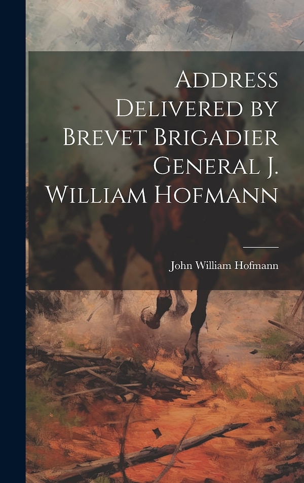Address Delivered by Brevet Brigadier General J. William Hofmann by John William 1824-1902 Hofmann, Hardcover | Indigo Chapters