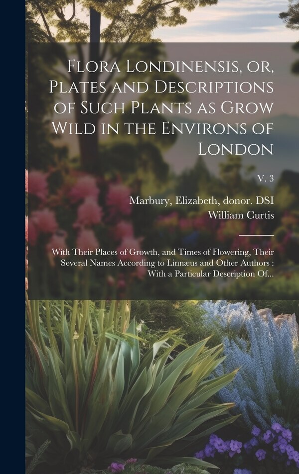 Flora Londinensis or Plates and Descriptions of Such Plants as Grow Wild in the Environs of London by William 1746-1799 Curtis, Hardcover