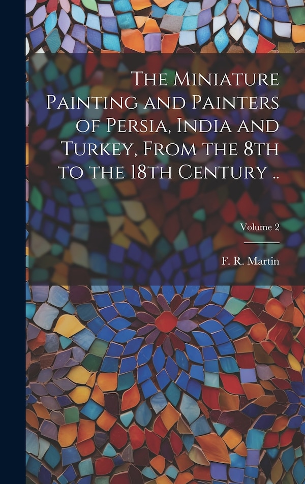 The Miniature Painting and Painters of Persia India and Turkey From the 8th to the 18th Century ; Volume 2 by F R (Fredrik Robert) 1868- Martin