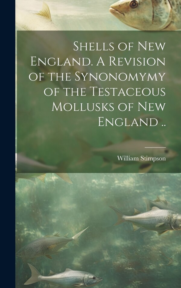 Shells of New England. A Revision of the Synonomymy of the Testaceous Mollusks of New England by William 1832-1872 Stimpson, Hardcover