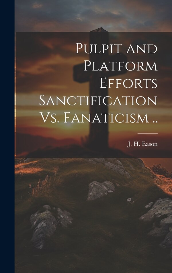 Pulpit and Platform Efforts Sanctification Vs. Fanaticism by J H Eason, Hardcover | Indigo Chapters