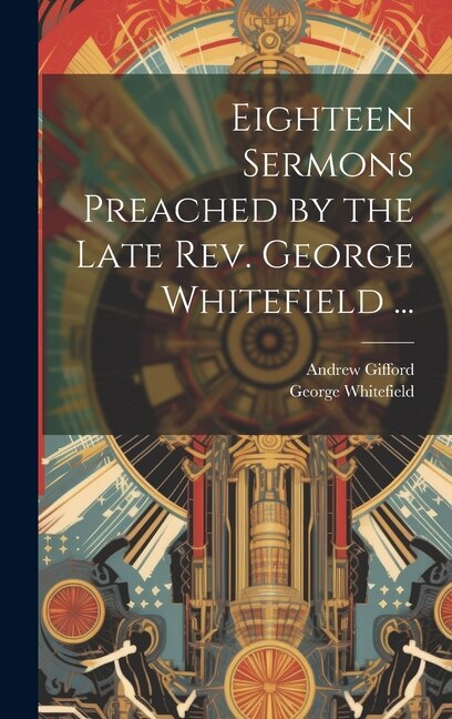 Eighteen Sermons Preached by the Late Rev. George Whitefield . by George 1714-1770 Whitefield, Hardcover | Indigo Chapters