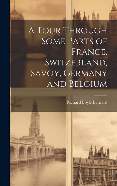A Tour Through Some Parts of France Switzerland Savoy Germany and Belgium by Richard Boyle Bernard, Hardcover | Indigo Chapters