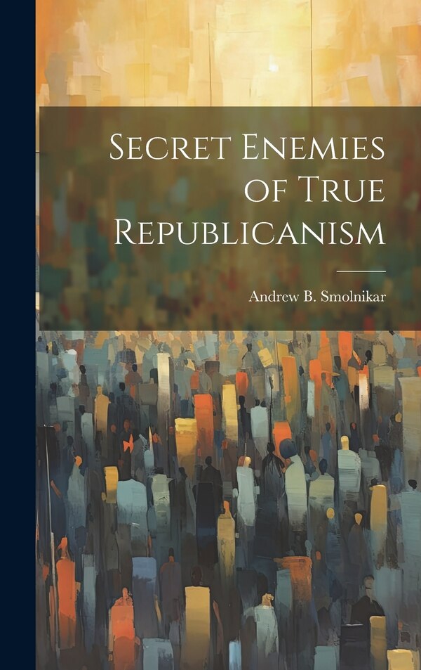 Secret Enemies of True Republicanism by Andrew B Smolnikar, Hardcover | Indigo Chapters