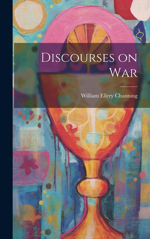Discourses on War by William Ellery Channing, Hardcover | Indigo Chapters