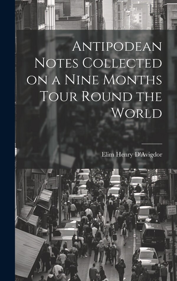 Antipodean Notes Collected on a Nine Months Tour Round the World by Elim Henry D'avigdor, Hardcover | Indigo Chapters