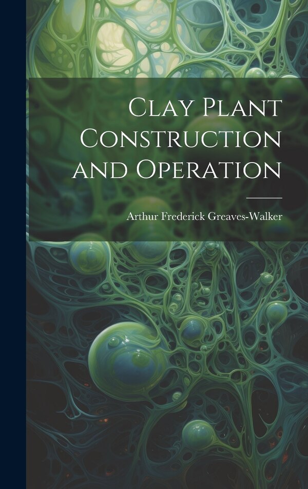Clay Plant Construction and Operation by Arthur Frederick Greaves-Walker, Hardcover | Indigo Chapters