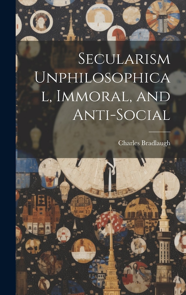Secularism Unphilosophical Immoral and Anti-Social by Charles Bradlaugh, Hardcover | Indigo Chapters