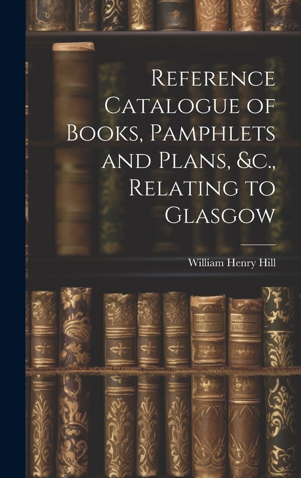 Reference Catalogue of Books Pamphlets and Plans &c. Relating to Glasgow by William Henry Hill, Hardcover | Indigo Chapters