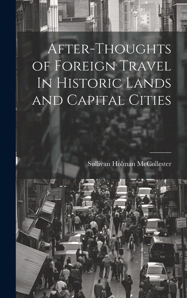After-Thoughts of Foreign Travel In Historic Lands and Capital Cities by Sullivan Holman McCollester, Hardcover | Indigo Chapters