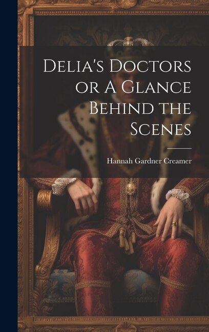 Delia's Doctors or A Glance Behind the Scenes by Hannah Gardner Creamer, Hardcover | Indigo Chapters