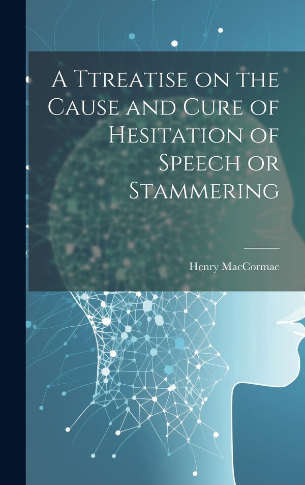 A Ttreatise on the Cause and Cure of Hesitation of Speech or Stammering by Henry MacCormac, Hardcover | Indigo Chapters