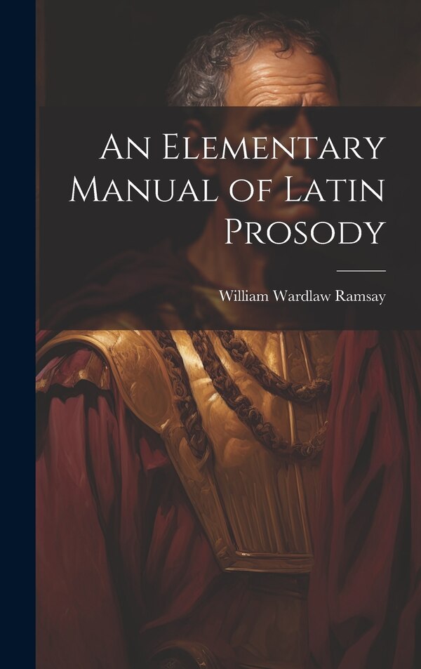 An Elementary Manual of Latin Prosody by William Wardlaw Ramsay, Hardcover | Indigo Chapters