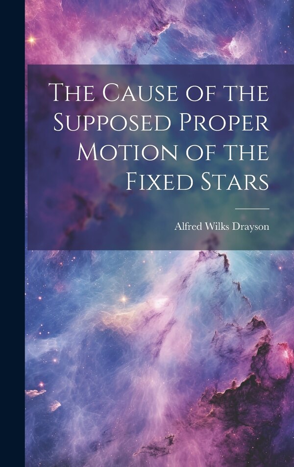 The Cause of the Supposed Proper Motion of the Fixed Stars by Alfred Wilks Drayson, Hardcover | Indigo Chapters