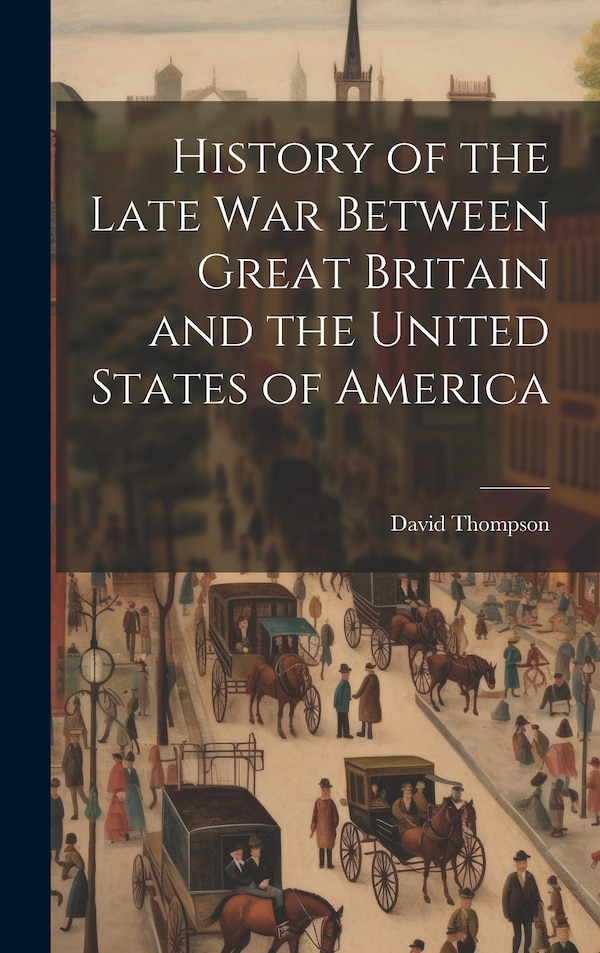 History of the Late War Between Great Britain and the United States of America by David Thompson, Hardcover | Indigo Chapters