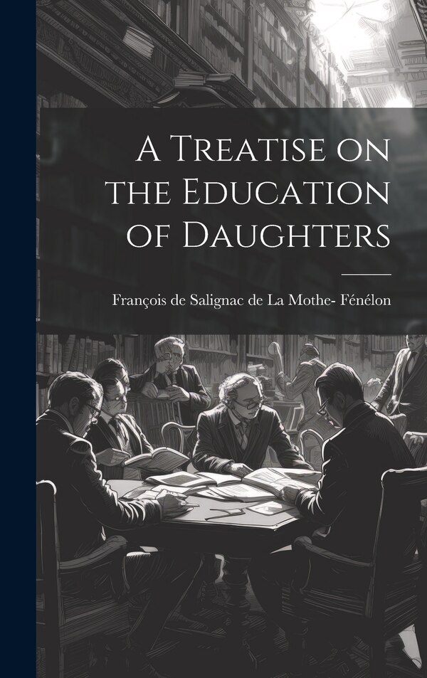 A Treatise on the Education of Daughters by Fran de Salignac de la Mothe- Fénélon, Hardcover | Indigo Chapters