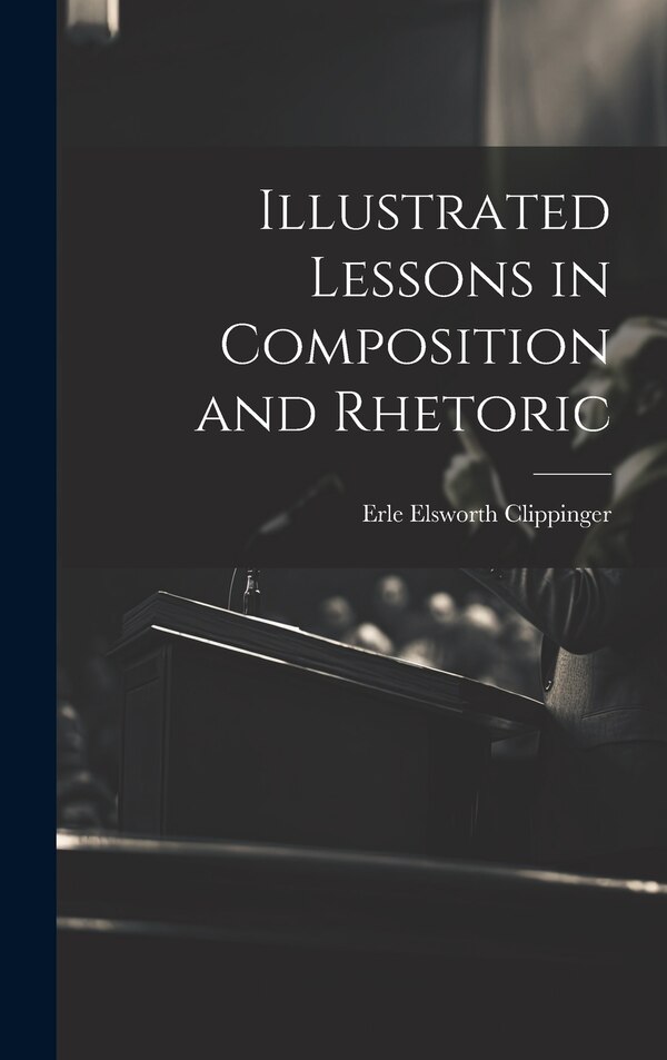 Illustrated Lessons in Composition and Rhetoric by Erle Elsworth Clippinger, Hardcover | Indigo Chapters