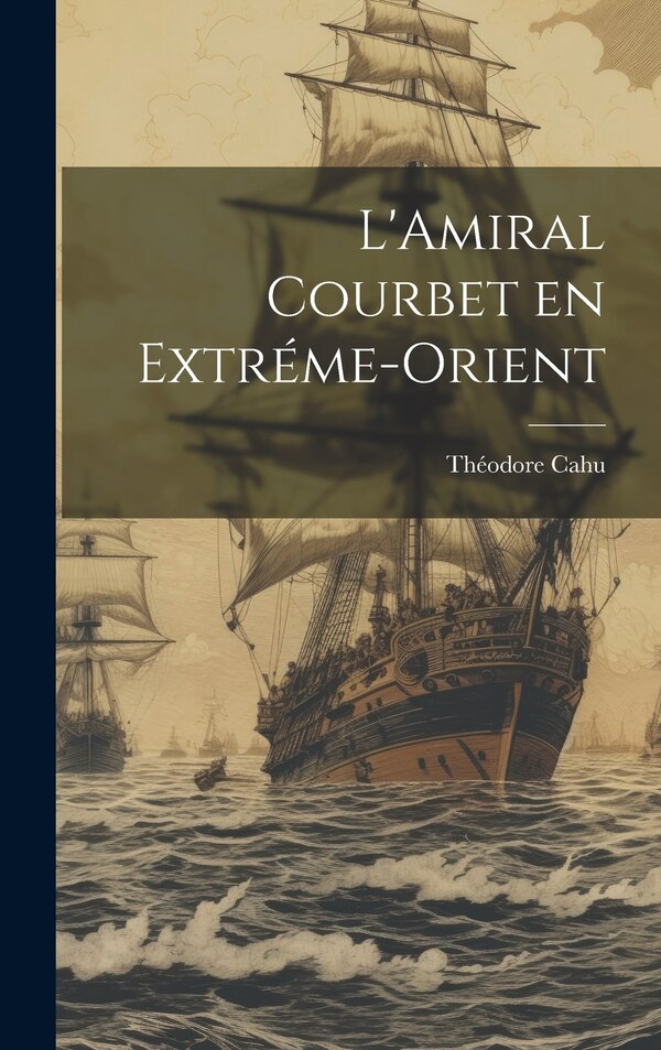 L'Amiral Courbet en Extréme-Orient by Théodore Cahu, Hardcover | Indigo Chapters