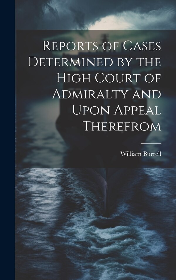 Reports of Cases Determined by the High Court of Admiralty and Upon Appeal Therefrom by William Burrell, Hardcover | Indigo Chapters
