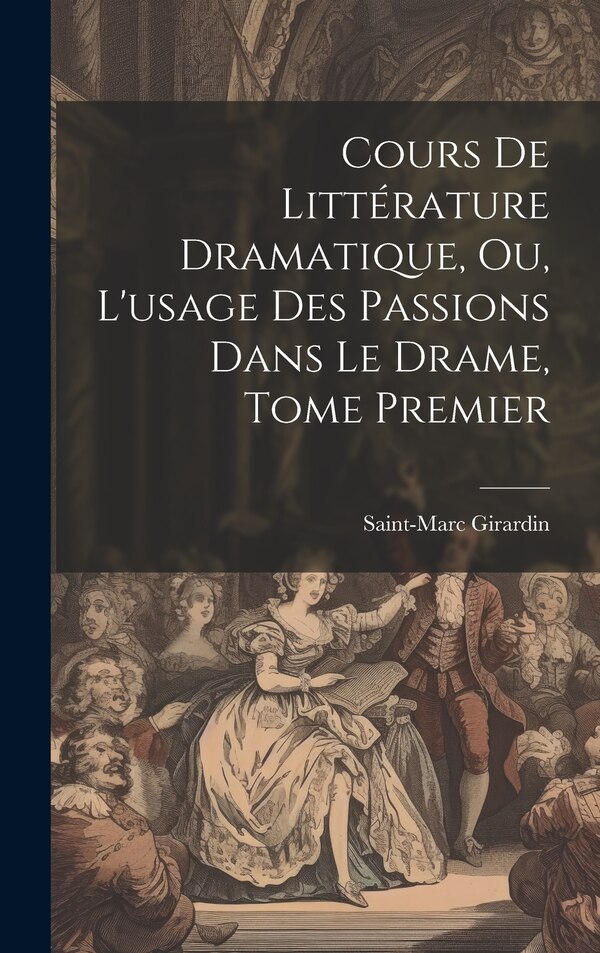 Cours de Littérature Dramatique ou L'usage des Passions dans le Drame Tome Premier by Saint-marc Girardin, Hardcover | Indigo Chapters