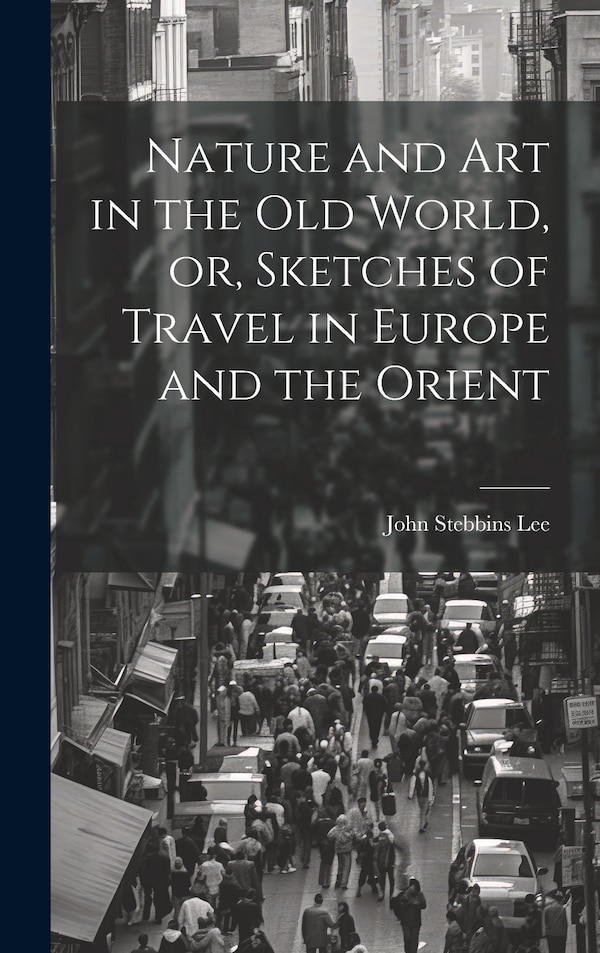 Nature and Art in the Old World or Sketches of Travel in Europe and the Orient by John Stebbins Lee, Hardcover | Indigo Chapters