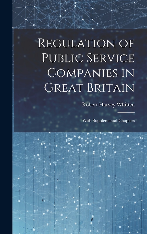 Regulation of Public Service Companies in Great Britain by Robert Harvey Whitten, Hardcover | Indigo Chapters